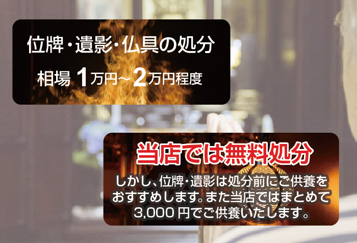 位牌・遺影・仏具の処分無料。しかし、位牌・遺影は処分前にご供養されることをオススメします。当店ではまとめて3,000円でご供養します。